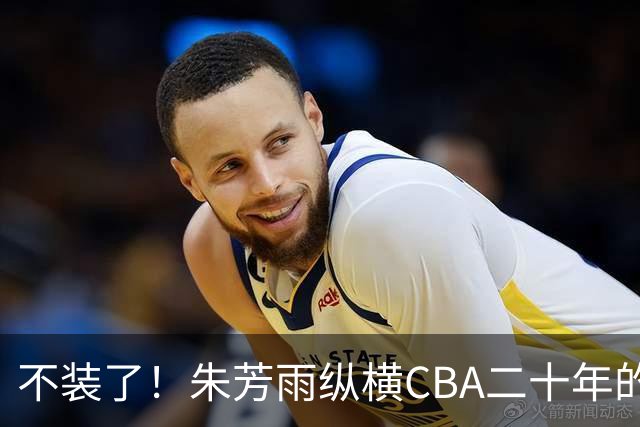 不装了！朱芳雨纵横CBA二十年的秘密，就藏在这四招绝技里