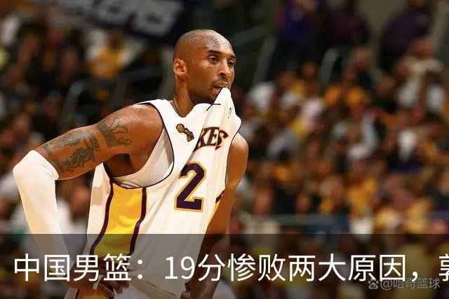中国男篮：19分惨败两大原因，郭士强用人不当，又现河村勇辉