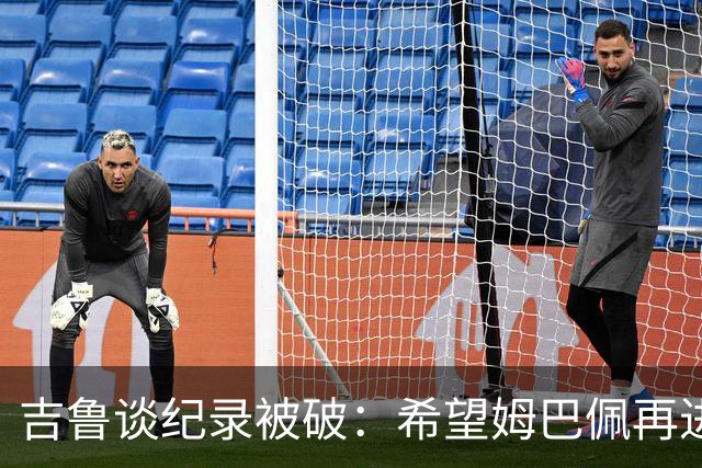 吉鲁谈纪录被破：希望姆巴佩再进50个球，从而大幅超越100球大关