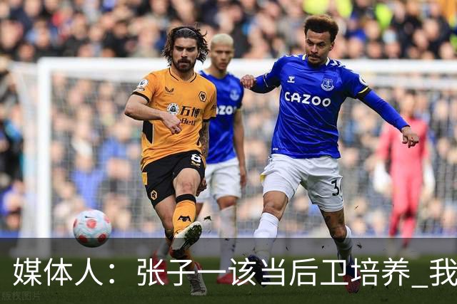 媒体人：张子一该当后卫培养 我们要高后卫、又高又有体重的前锋